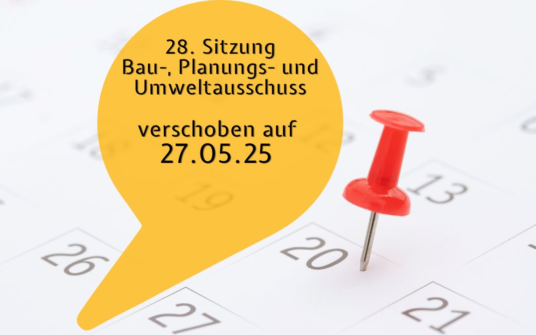 28. Bau-, Planungs und Umweltauschuss Sitzung wird auf den 27.5.25 verschoben
